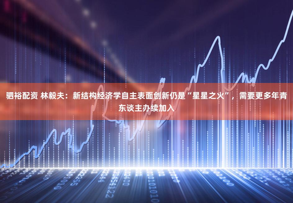 驷裕配资 林毅夫：新结构经济学自主表面创新仍是“星星之火”，需要更多年青东谈主办续加入