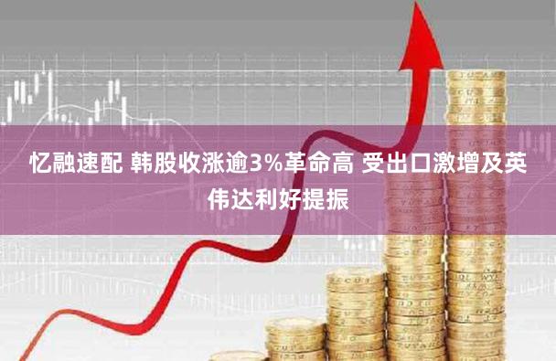 忆融速配 韩股收涨逾3%革命高 受出口激增及英伟达利好提振