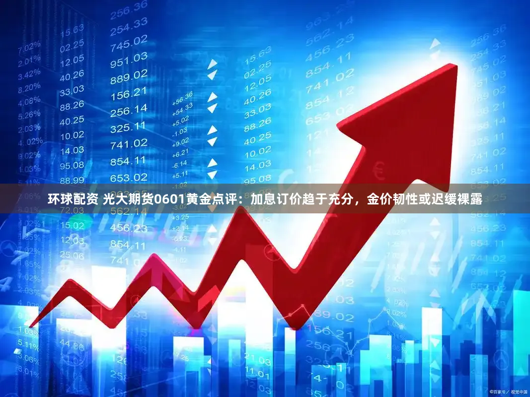 环球配资 光大期货0601黄金点评：加息订价趋于充分，金价韧性或迟缓裸露