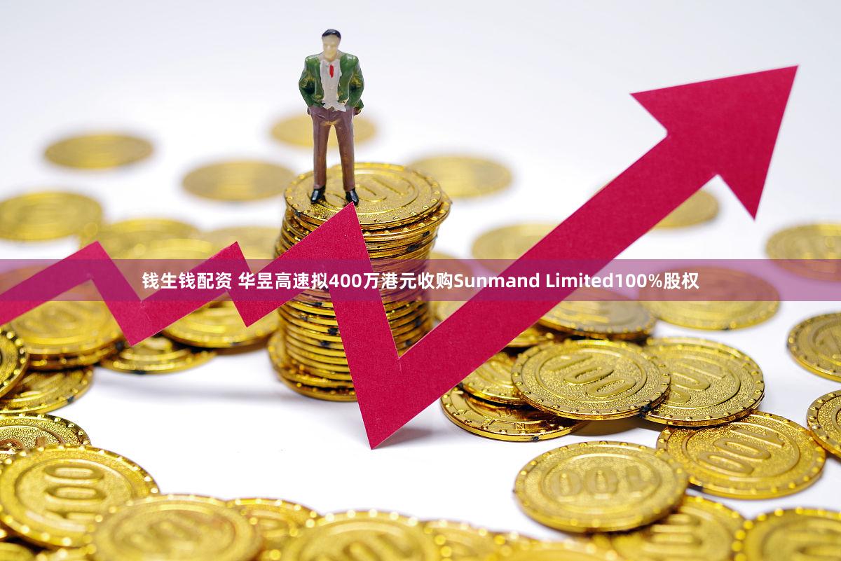 钱生钱配资 华昱高速拟400万港元收购Sunmand Limited100%股权