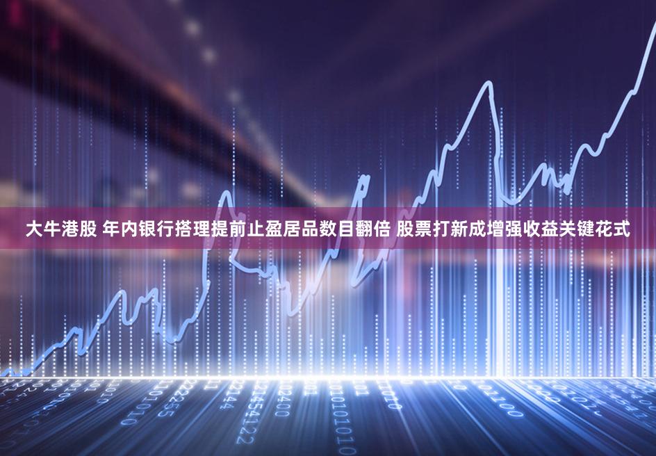 大牛港股 年内银行搭理提前止盈居品数目翻倍 股票打新成增强收益关键花式
