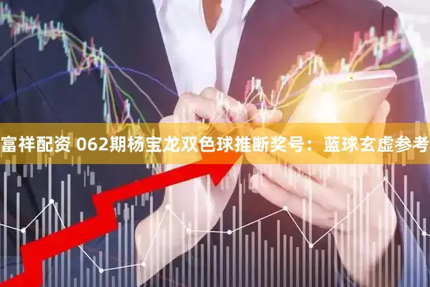 富祥配资 062期杨宝龙双色球推断奖号：蓝球玄虚参考