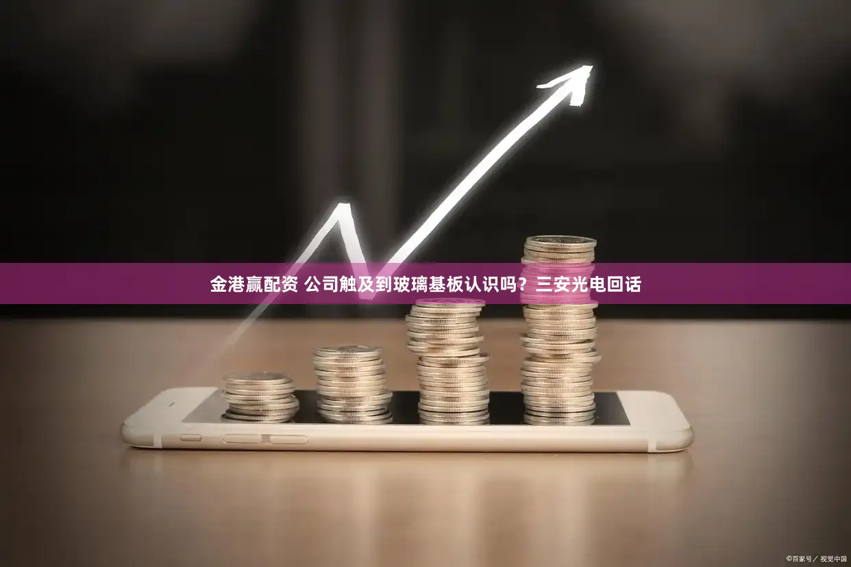 金港赢配资 公司触及到玻璃基板认识吗？三安光电回话
