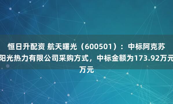 恒日升配资 航天曙光（600501）：中标阿克苏阳光热力有限公司采购方式，中标金额为173.92万元