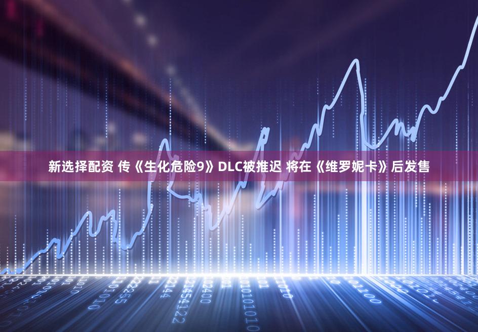 新选择配资 传《生化危险9》DLC被推迟 将在《维罗妮卡》后发售
