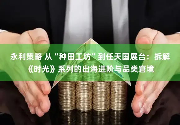 永利策略 从“种田工坊”到任天国展台：拆解《时光》系列的出海进阶与品类窘境
