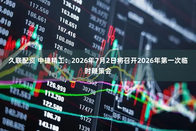 久联配资 中捷精工：2026年7月2日将召开2026年第一次临时鞭策会