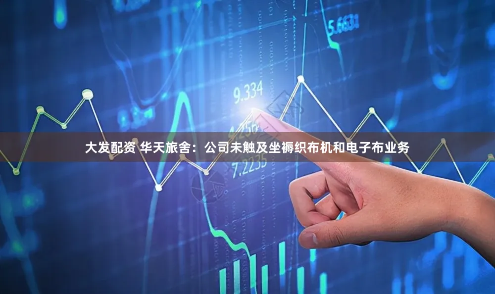 大发配资 华天旅舍：公司未触及坐褥织布机和电子布业务